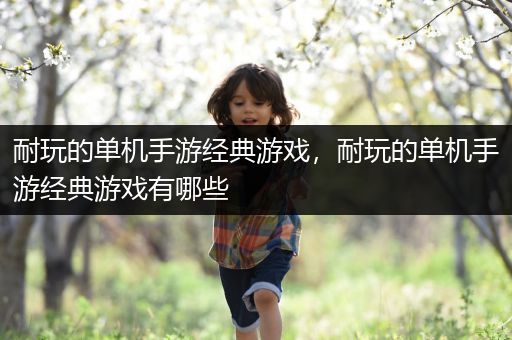 耐玩的单机手游经典游戏，耐玩的单机手游经典游戏有哪些