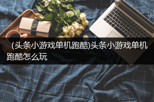 （头条小游戏单机跑酷)头条小游戏单机跑酷怎么玩