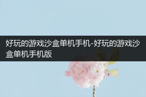 好玩的游戏沙盒单机手机-好玩的游戏沙盒单机手机版