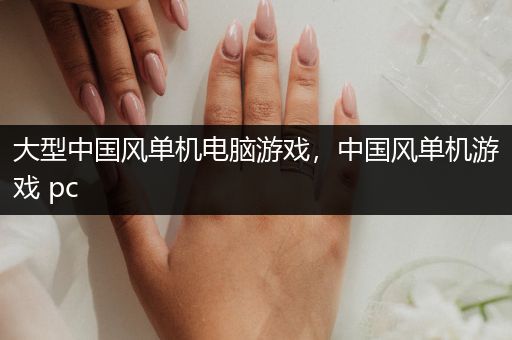 大型中国风单机电脑游戏，中国风单机游戏 pc