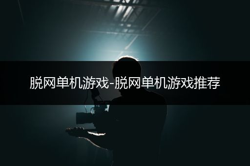 脱网单机游戏-脱网单机游戏推荐