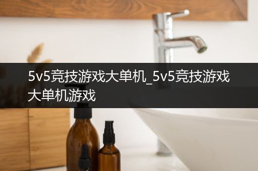 5v5竞技游戏大单机_5v5竞技游戏大单机游戏