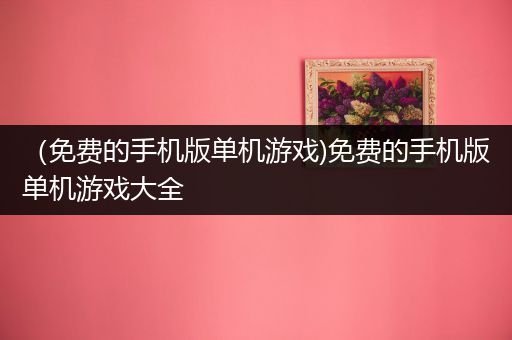 （免费的手机版单机游戏)免费的手机版单机游戏大全