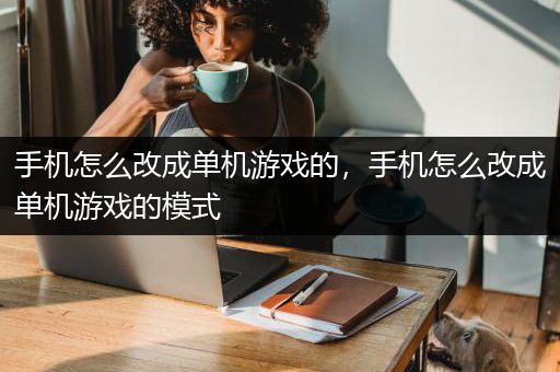 手机怎么改成单机游戏的，手机怎么改成单机游戏的模式