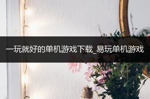 一玩就好的单机游戏下载_易玩单机游戏