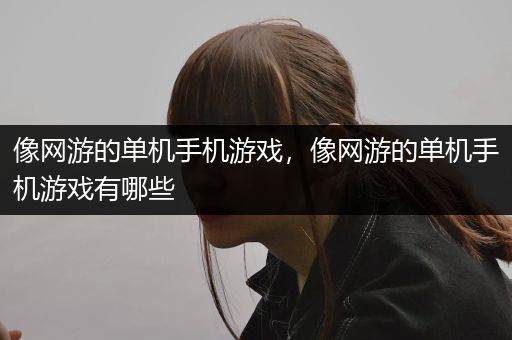 像网游的单机手机游戏，像网游的单机手机游戏有哪些