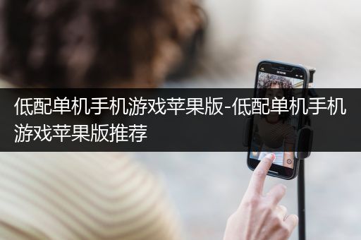 低配单机手机游戏苹果版-低配单机手机游戏苹果版推荐