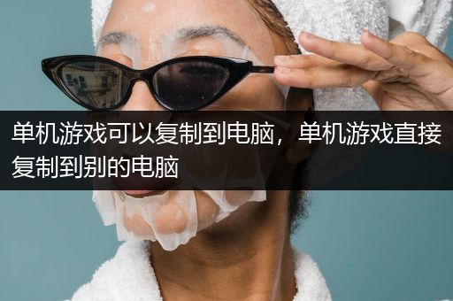 单机游戏可以复制到电脑，单机游戏直接复制到别的电脑
