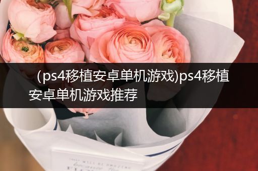 （ps4移植安卓单机游戏)ps4移植安卓单机游戏推荐