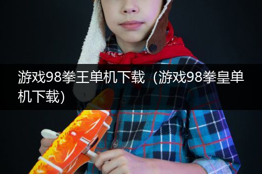 游戏98拳王单机下载（游戏98拳皇单机下载）