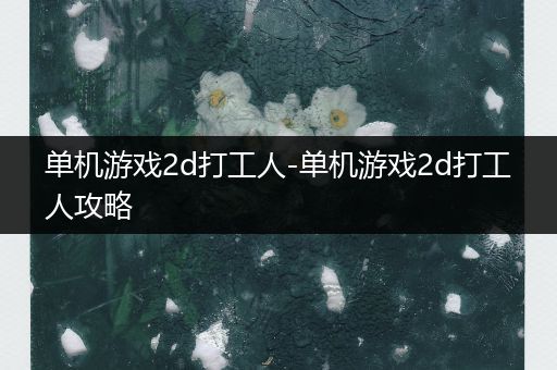 单机游戏2d打工人-单机游戏2d打工人攻略