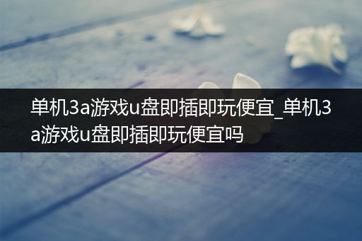 单机3a游戏u盘即插即玩便宜_单机3a游戏u盘即插即玩便宜吗