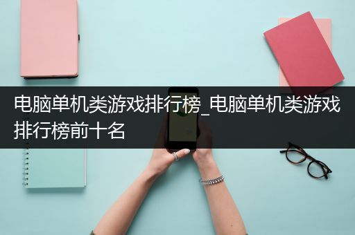 电脑单机类游戏排行榜_电脑单机类游戏排行榜前十名