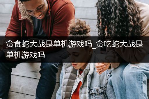 贪食蛇大战是单机游戏吗_贪吃蛇大战是单机游戏吗