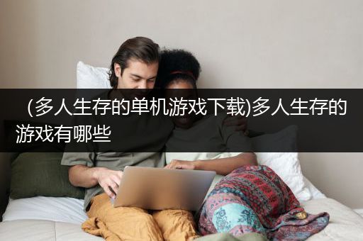 （多人生存的单机游戏下载)多人生存的游戏有哪些