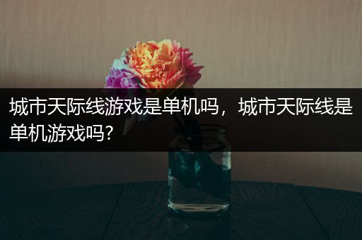 城市天际线游戏是单机吗，城市天际线是单机游戏吗?