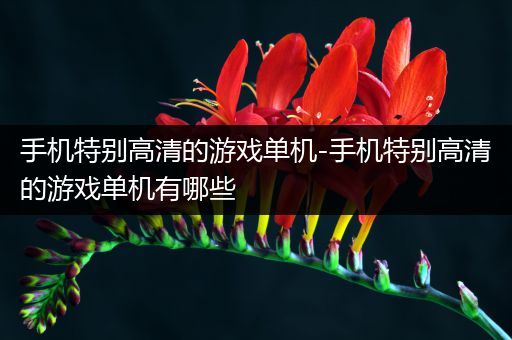手机特别高清的游戏单机-手机特别高清的游戏单机有哪些