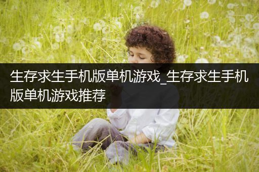 生存求生手机版单机游戏_生存求生手机版单机游戏推荐