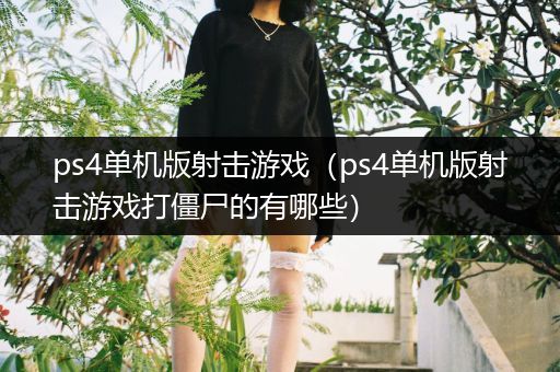 ps4单机版射击游戏（ps4单机版射击游戏打僵尸的有哪些）