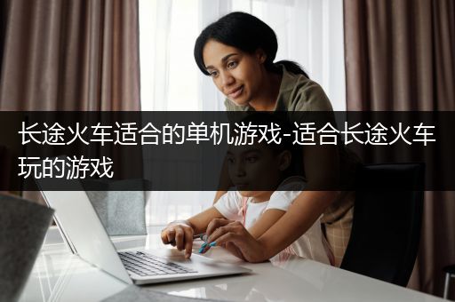 长途火车适合的单机游戏-适合长途火车玩的游戏