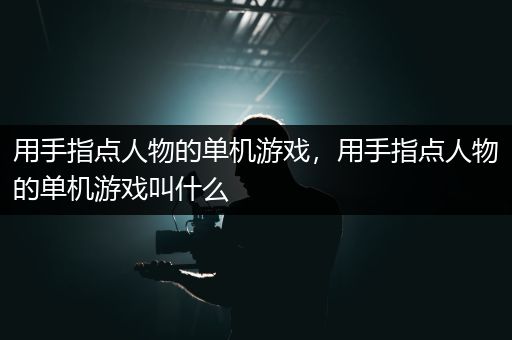 用手指点人物的单机游戏，用手指点人物的单机游戏叫什么