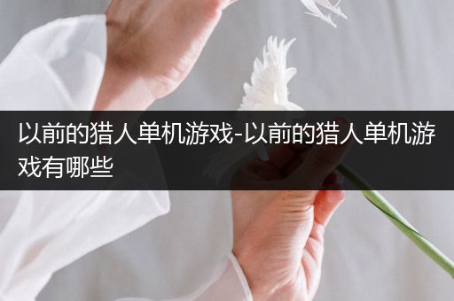 以前的猎人单机游戏-以前的猎人单机游戏有哪些
