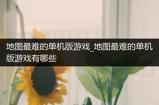 地图最难的单机版游戏_地图最难的单机版游戏有哪些
