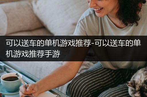可以送车的单机游戏推荐-可以送车的单机游戏推荐手游