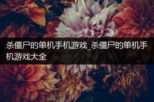 杀僵尸的单机手机游戏_杀僵尸的单机手机游戏大全