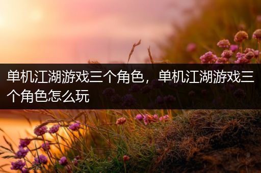 单机江湖游戏三个角色，单机江湖游戏三个角色怎么玩