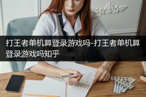 打王者单机算登录游戏吗-打王者单机算登录游戏吗知乎