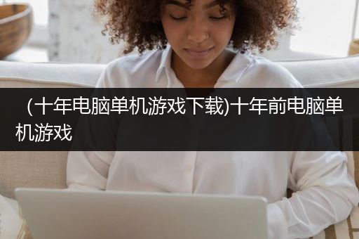 （十年电脑单机游戏下载)十年前电脑单机游戏