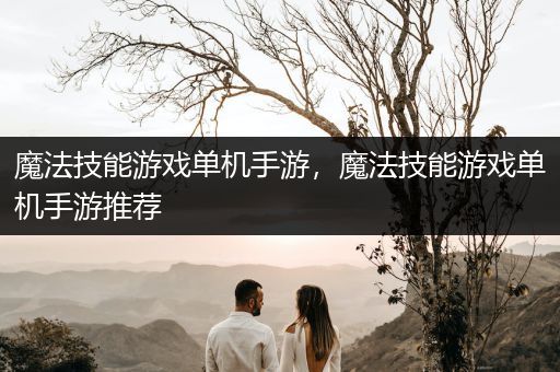 魔法技能游戏单机手游，魔法技能游戏单机手游推荐