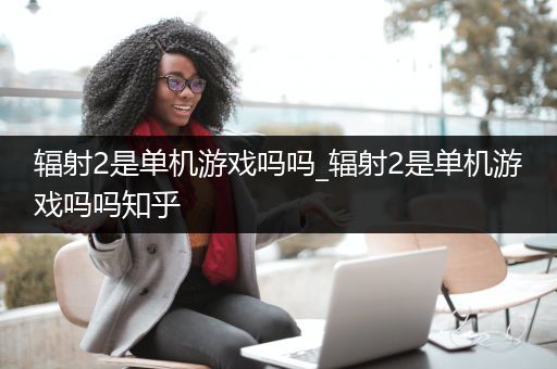 辐射2是单机游戏吗吗_辐射2是单机游戏吗吗知乎