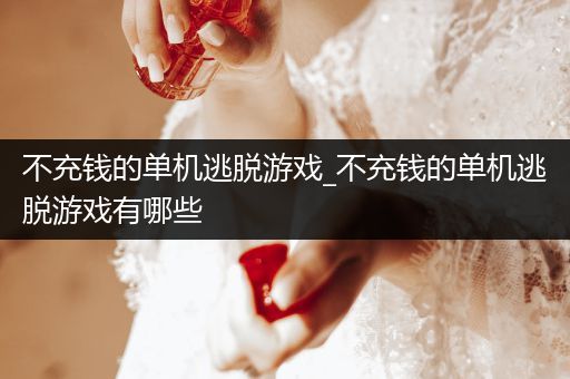 不充钱的单机逃脱游戏_不充钱的单机逃脱游戏有哪些