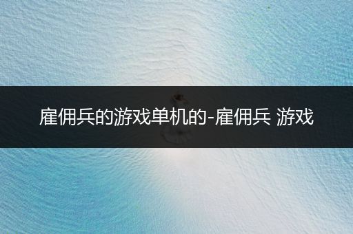 雇佣兵的游戏单机的-雇佣兵 游戏