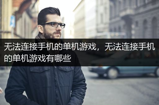 无法连接手机的单机游戏，无法连接手机的单机游戏有哪些