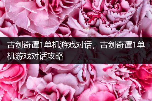 古剑奇谭1单机游戏对话，古剑奇谭1单机游戏对话攻略