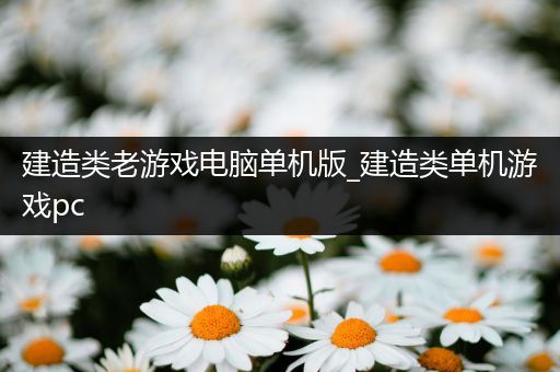 建造类老游戏电脑单机版_建造类单机游戏pc