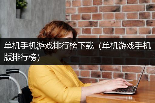 单机手机游戏排行榜下载（单机游戏手机版排行榜）