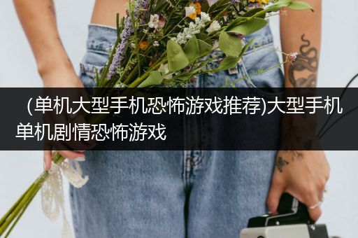 （单机大型手机恐怖游戏推荐)大型手机单机剧情恐怖游戏