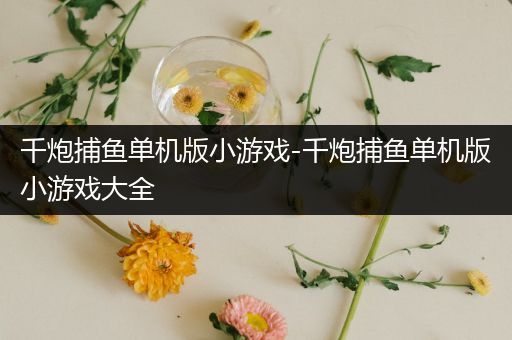 千炮捕鱼单机版小游戏-千炮捕鱼单机版小游戏大全