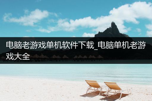 电脑老游戏单机软件下载_电脑单机老游戏大全