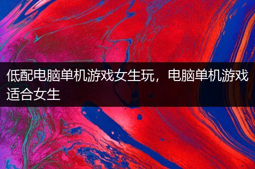 低配电脑单机游戏女生玩，电脑单机游戏适合女生