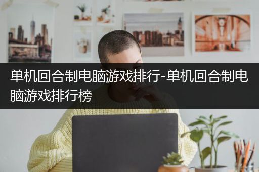 单机回合制电脑游戏排行-单机回合制电脑游戏排行榜