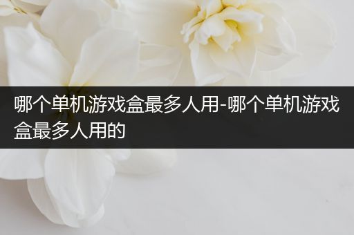 哪个单机游戏盒最多人用-哪个单机游戏盒最多人用的