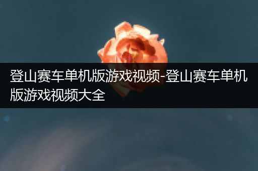 登山赛车单机版游戏视频-登山赛车单机版游戏视频大全