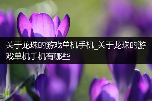 关于龙珠的游戏单机手机_关于龙珠的游戏单机手机有哪些