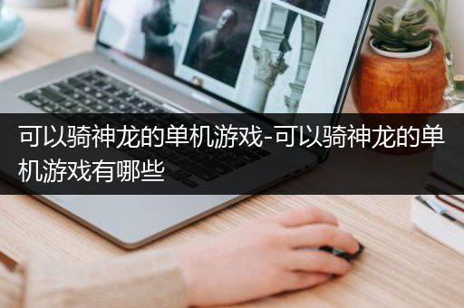可以骑神龙的单机游戏-可以骑神龙的单机游戏有哪些
