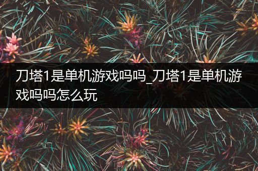 刀塔1是单机游戏吗吗_刀塔1是单机游戏吗吗怎么玩